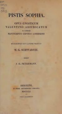 · Pistis Sophia Opus Gnosticum Valentino Adjudicatum e Codice Manuscripto Coptico Londinensi Descriptum Latine Vertit M.G. Schwartze Editada por J.H. Petermann · 1851 · · Pistis Sophia Opus Gnosticum Valentino Adjudicatum e Codice Manuscripto Coptico Londinensi Descriptum Latine Vertit M.G. Schwartze Editada por J.H. Petermann · 1851 ·