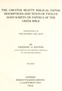 · The Chester Beatty Biblical Papyri Descriptions & Texts of Twelve Manuscripts on Papyrus of the Greek Bible. By Frederic G. Kenyon · Fasciculus II The Gospels and Acts · PLATES · London 1934 · · The Chester Beatty Biblical Papyri Descriptions & Texts of Twelve Manuscripts on Papyrus of the Greek Bible. By Frederic G. Kenyon · Fasciculus II The Gospels and Acts · PLATES · London 1934 ·